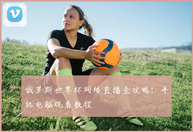 俄罗斯世界杯网络直播全攻略：手机电脑观看教程