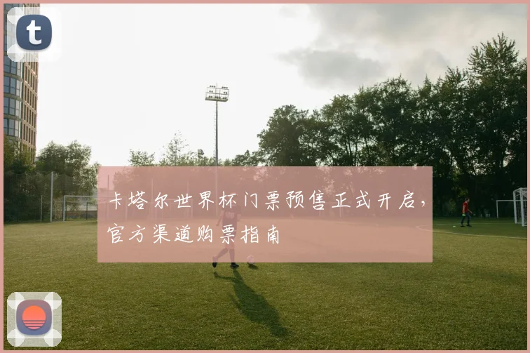 卡塔尔世界杯门票预售正式开启，官方渠道购票指南