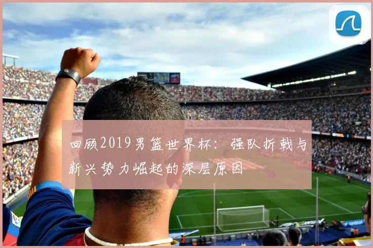 回顾2019男篮世界杯：强队折戟与新兴势力崛起的深层原因