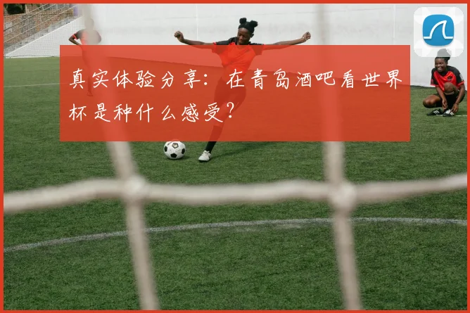 真实体验分享：在青岛酒吧看世界杯是种什么感受？