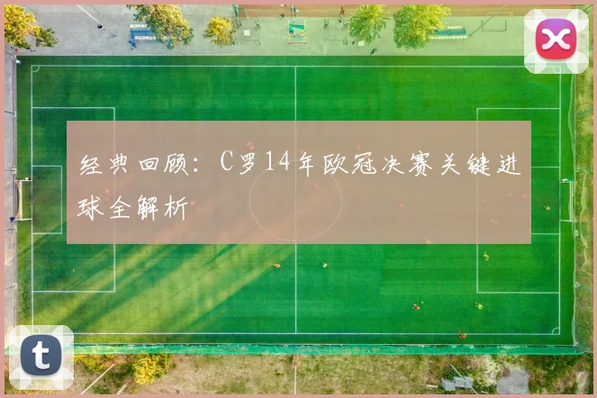 经典回顾：C罗14年欧冠决赛关键进球全解析