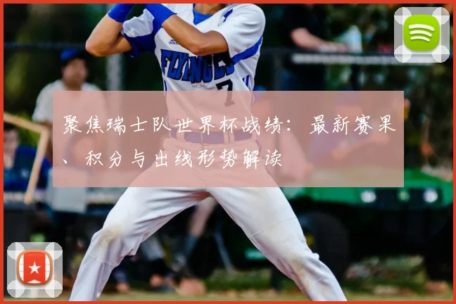 聚焦瑞士队世界杯战绩：最新赛果、积分与出线形势解读