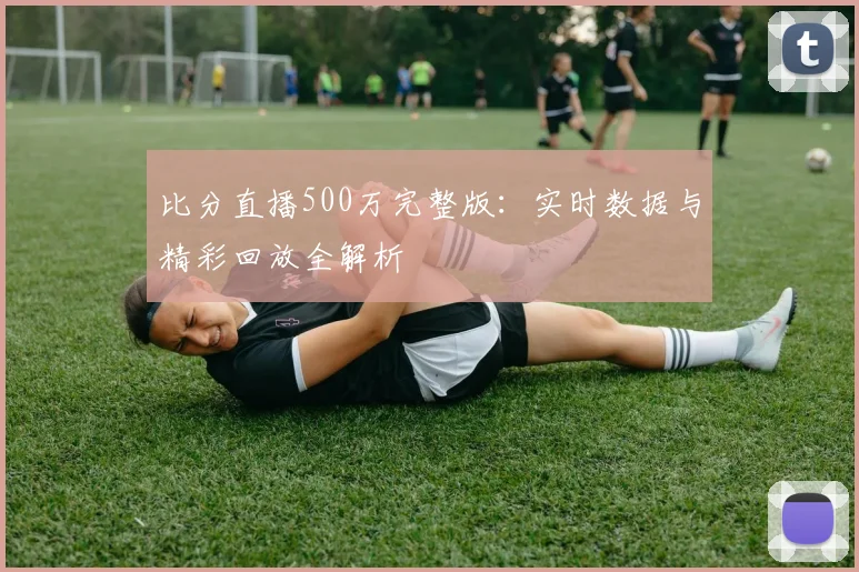 比分直播500万完整版：实时数据与精彩回放全解析