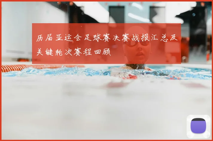 历届亚运会足球赛决赛战报汇总及关键轮次赛程回顾