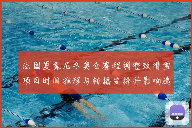 法国夏蒙尼冬奥会赛程调整致滑雪项目时间推移与转播安排并影响选手备战