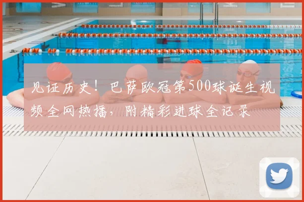 见证历史！巴萨欧冠第500球诞生视频全网热播，附精彩进球全记录