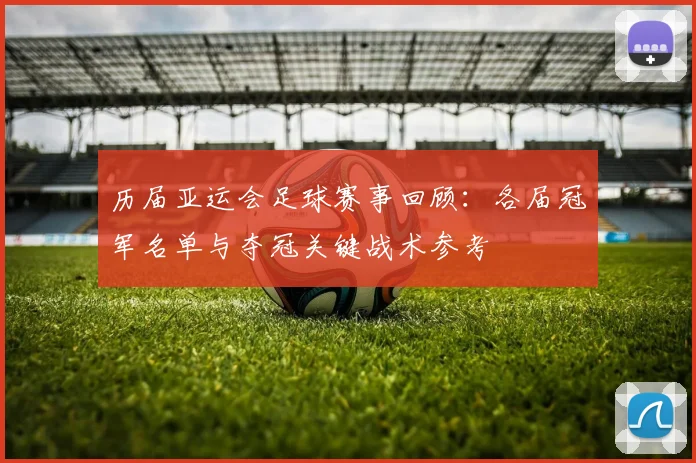 历届亚运会足球赛事回顾：各届冠军名单与夺冠关键战术参考