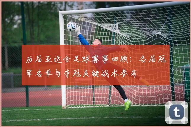 历届亚运会足球赛事回顾：各届冠军名单与夺冠关键战术参考