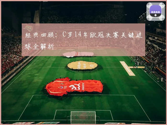 经典回顾：C罗14年欧冠决赛关键进球全解析