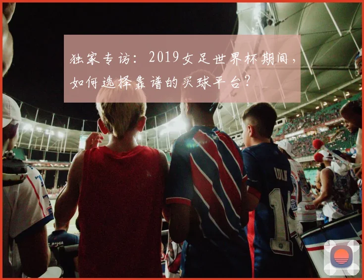 独家专访：2019女足世界杯期间，如何选择靠谱的买球平台？