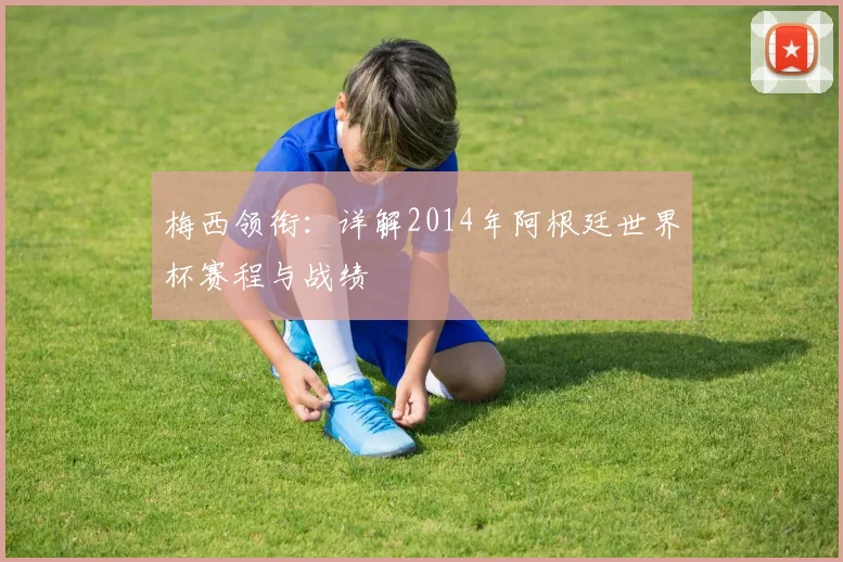 梅西领衔：详解2014年阿根廷世界杯赛程与战绩