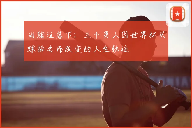 当赌注落下：三个男人因世界杯买球排名而改变的人生轨迹