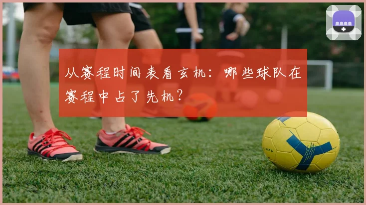 从赛程时间表看玄机：哪些球队在赛程中占了先机？
