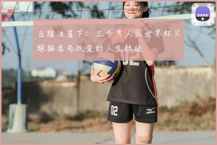 当赌注落下：三个男人因世界杯买球排名而改变的人生轨迹