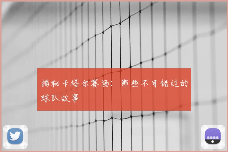 揭秘卡塔尔赛场：那些不可错过的球队故事