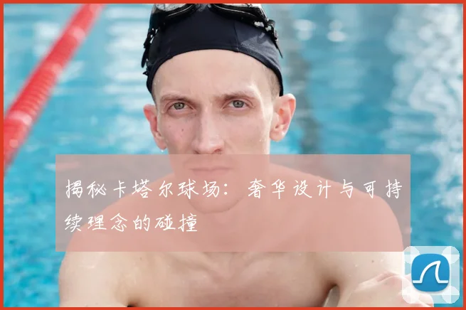 揭秘卡塔尔球场：奢华设计与可持续理念的碰撞
