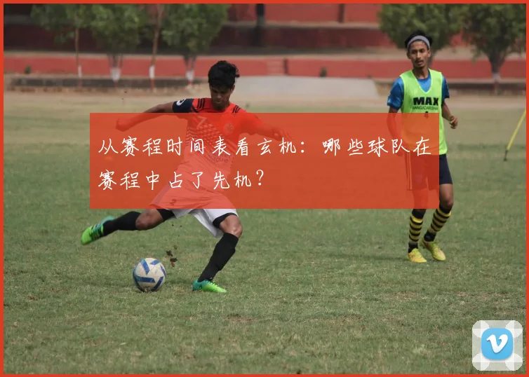 从赛程时间表看玄机：哪些球队在赛程中占了先机？