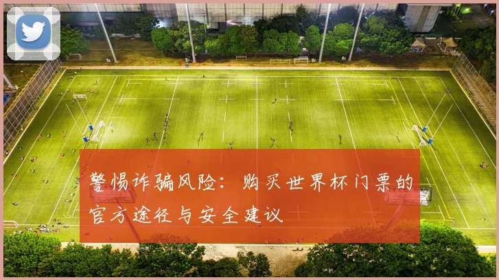 警惕诈骗风险：购买世界杯门票的官方途径与安全建议