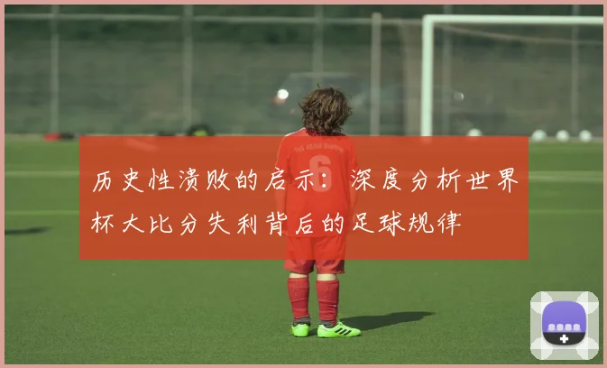 历史性溃败的启示：深度分析世界杯大比分失利背后的足球规律