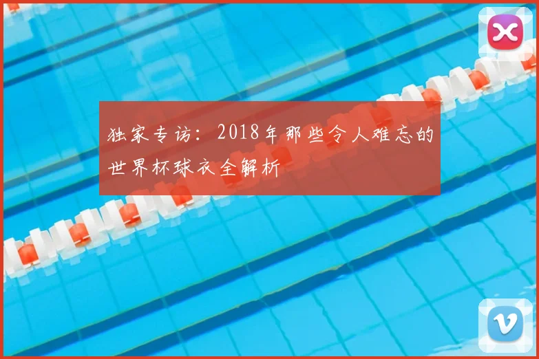 独家专访：2018年那些令人难忘的世界杯球衣全解析