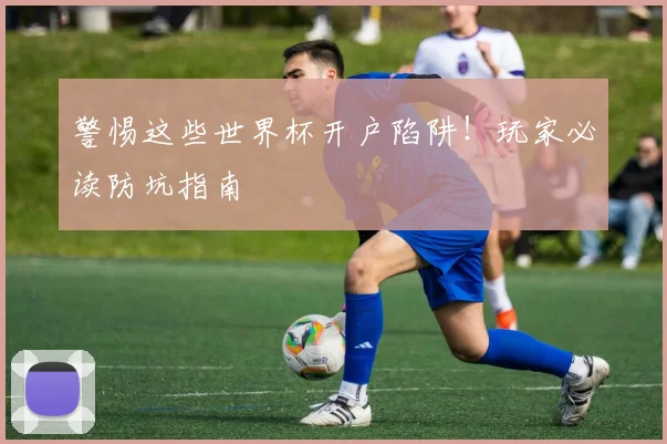 警惕这些世界杯开户陷阱！玩家必读防坑指南