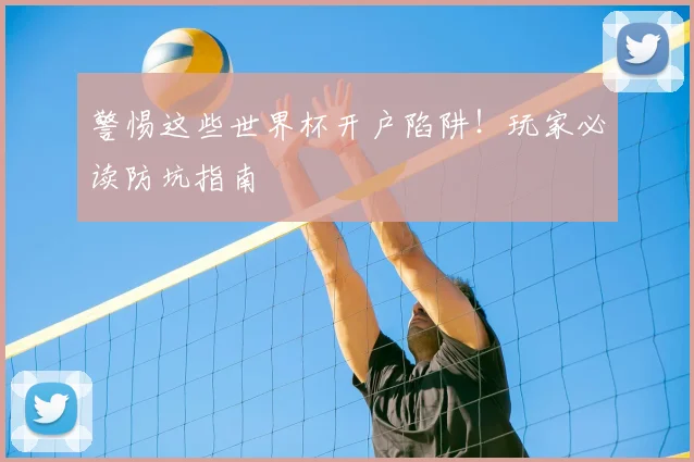 警惕这些世界杯开户陷阱！玩家必读防坑指南