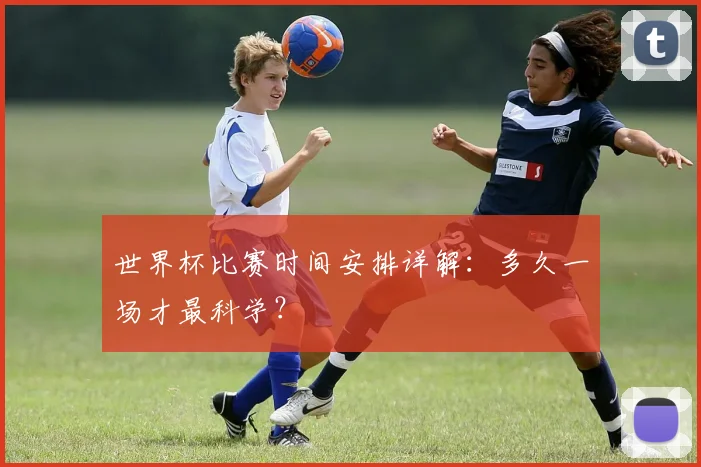 世界杯比赛时间安排详解:多久一场才最科学?