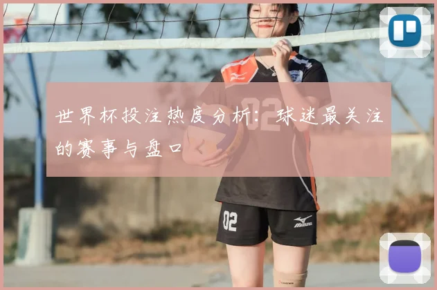 世界杯投注热度分析:球迷最关注的赛事与盘口