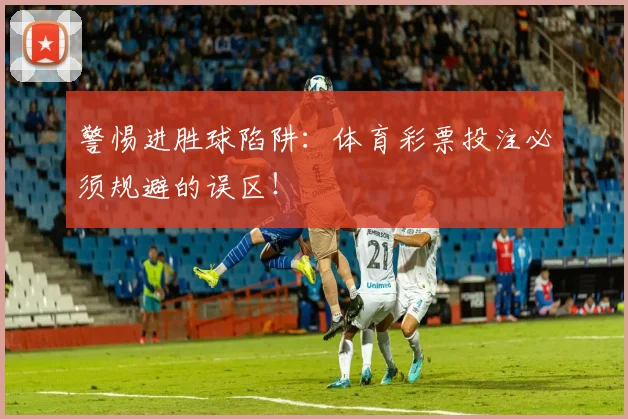 警惕进胜球陷阱：体育彩票投注必须规避的误区！