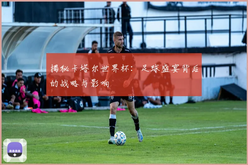 揭秘卡塔尔世界杯：足球盛宴背后的战略与影响