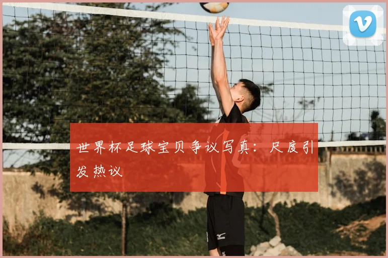 世界杯足球宝贝争议写真：尺度引发热议
