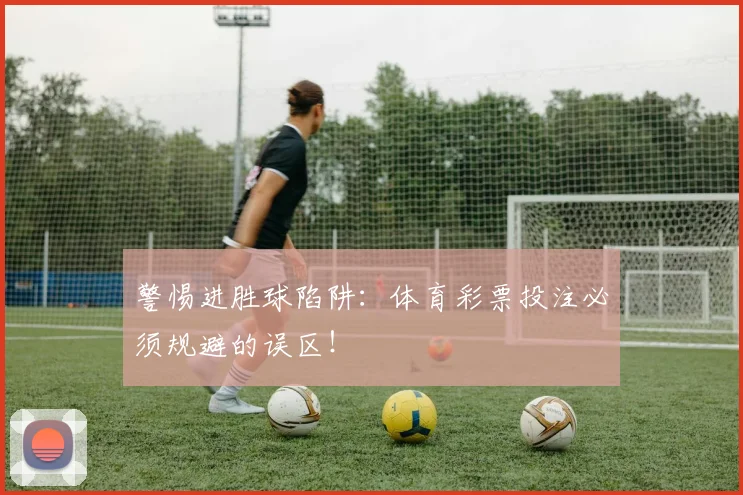 警惕进胜球陷阱：体育彩票投注必须规避的误区！