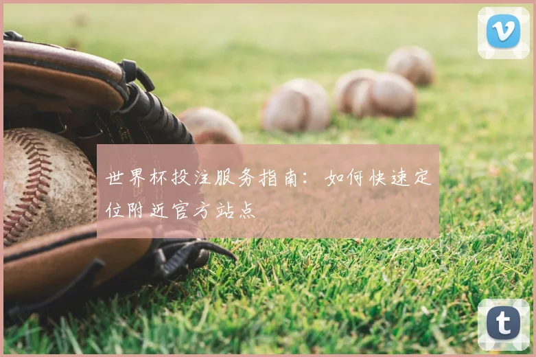 世界杯投注服务指南：如何快速定位附近官方站点