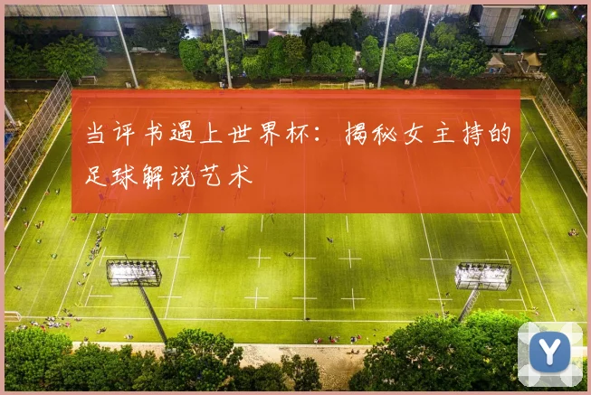 当评书遇上世界杯:揭秘女主持的足球解说艺术