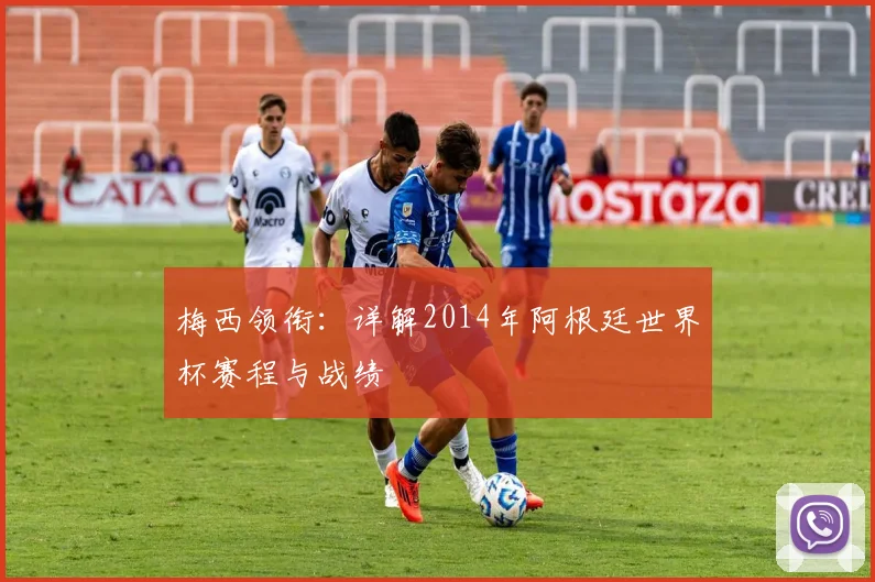 梅西领衔：详解2014年阿根廷世界杯赛程与战绩