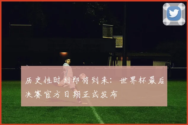 历史性时刻即将到来：世界杯最后决赛官方日期正式发布