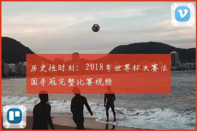 历史性时刻：2018年世界杯决赛法国夺冠完整比赛视频