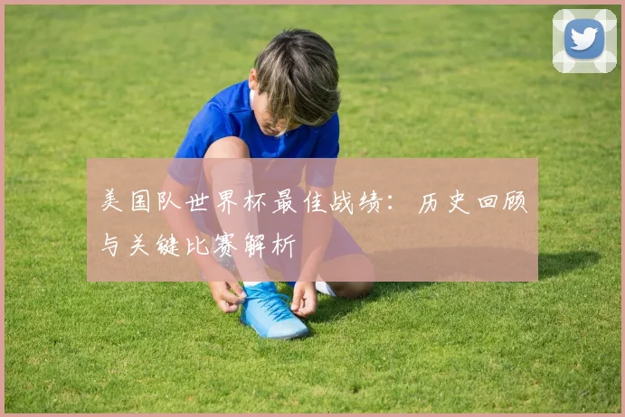 美国队世界杯最佳战绩:历史回顾与关键比赛解析