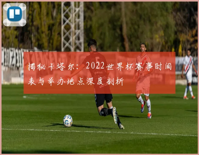 揭秘卡塔尔：2022世界杯赛事时间表与举办地点深度剖析